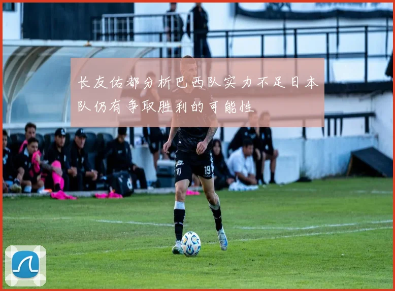 长友佑都分析巴西队实力不足日本队仍有争取胜利的可能性