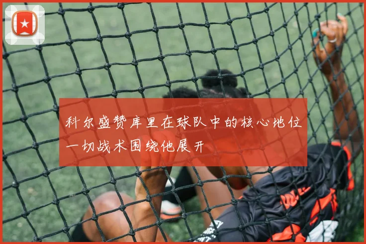 科尔盛赞库里在球队中的核心地位一切战术围绕他展开