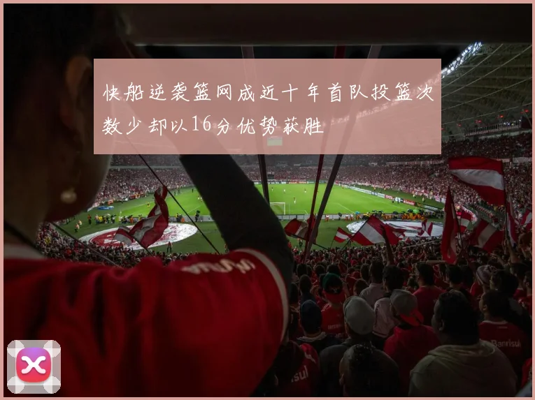 快船逆袭篮网成近十年首队投篮次数少却以16分优势获胜