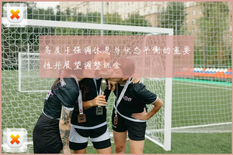 乌度卡强调休息与状态平衡的重要性并展望调整机会