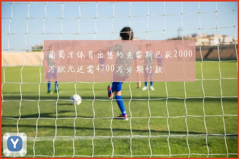 葡萄牙体育出售约克雷斯已获2000万欧元还需4700万分期付款