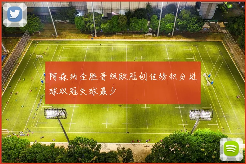 阿森纳全胜晋级欧冠创佳绩积分进球双冠失球最少