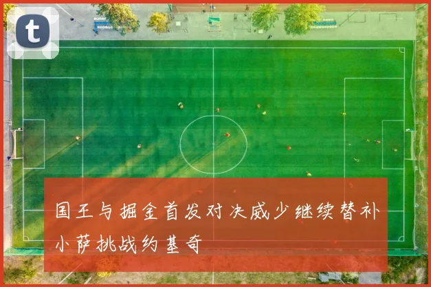 国王与掘金首发对决威少继续替补小萨挑战约基奇