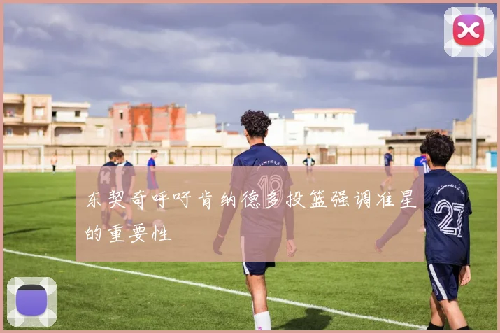 东契奇呼吁肯纳德多投篮强调准星的重要性