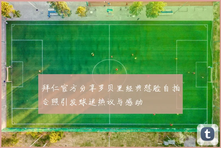 拜仁官方分享罗贝里经典怼脸自拍合照引发球迷热议与感动