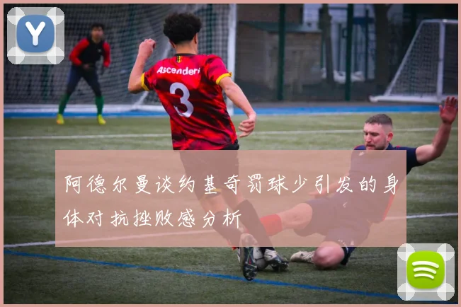 阿德尔曼谈约基奇罚球少引发的身体对抗挫败感分析