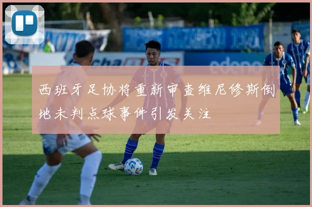 西班牙足协将重新审查维尼修斯倒地未判点球事件引发关注