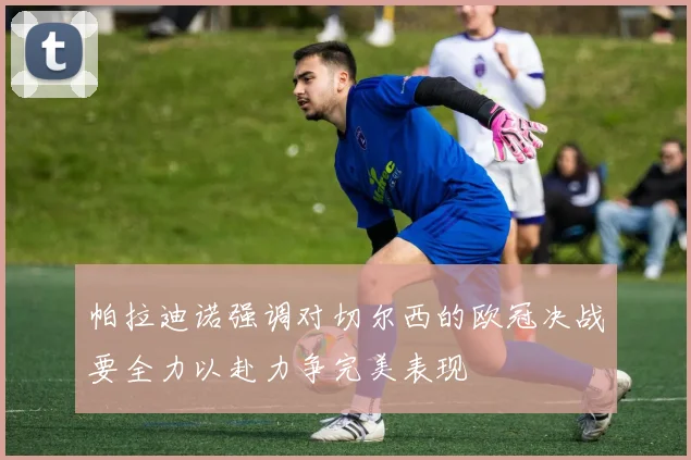 帕拉迪诺强调对切尔西的欧冠决战要全力以赴力争完美表现