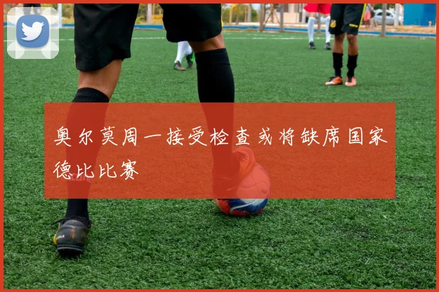 奥尔莫周一接受检查或将缺席国家德比比赛