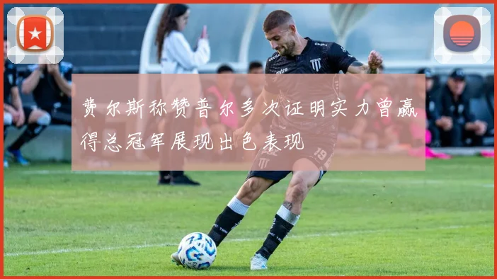 费尔斯称赞普尔多次证明实力曾赢得总冠军展现出色表现