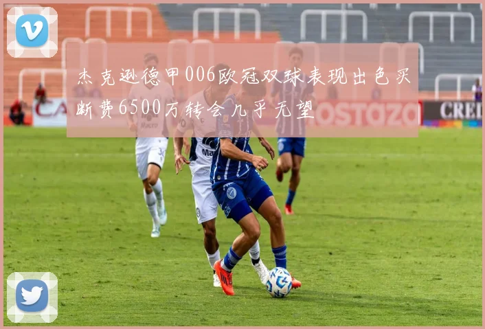 杰克逊德甲006欧冠双球表现出色买断费6500万转会几乎无望
