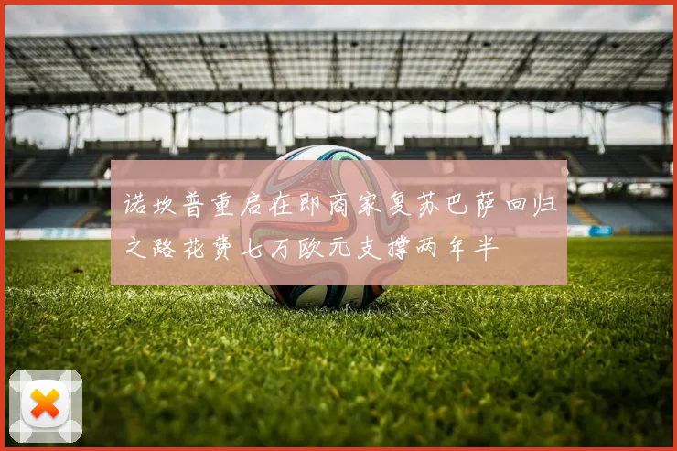 诺坎普重启在即商家复苏巴萨回归之路花费七万欧元支撑两年半