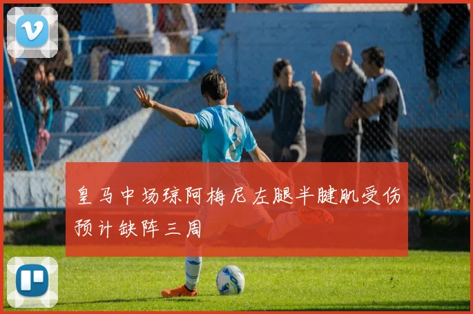 皇马中场琼阿梅尼左腿半腱肌受伤预计缺阵三周
