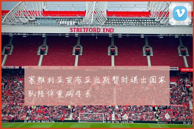 塞维利亚宣布亚当斯暂时退出国家队陪伴重病母亲