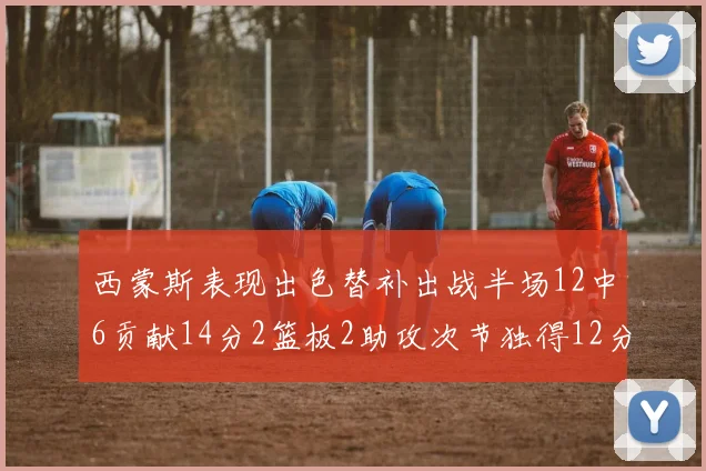 西蒙斯表现出色替补出战半场12中6贡献14分2篮板2助攻次节独得12分