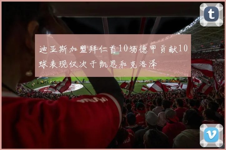 迪亚斯加盟拜仁首10场德甲贡献10球表现仅次于凯恩和克洛泽