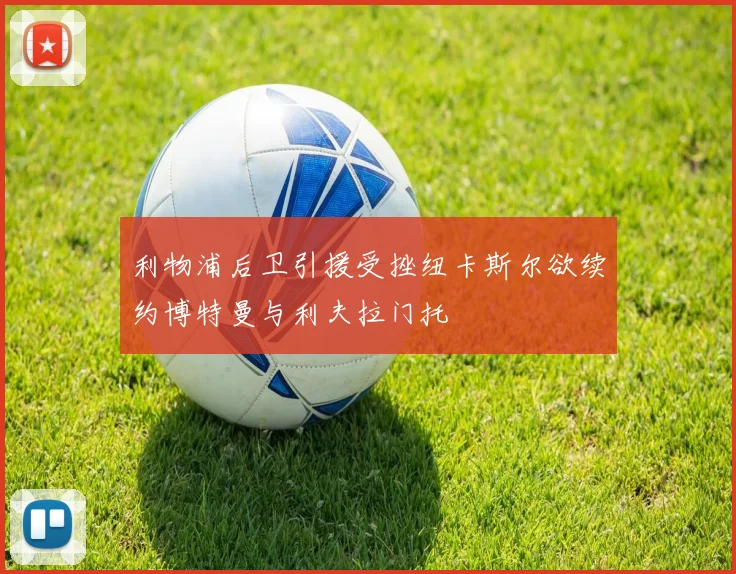 利物浦后卫引援受挫纽卡斯尔欲续约博特曼与利夫拉门托