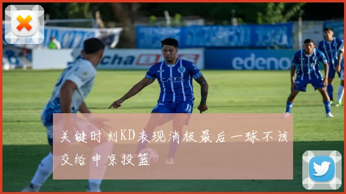 关键时刻KD表现消极最后一球不该交给申京投篮