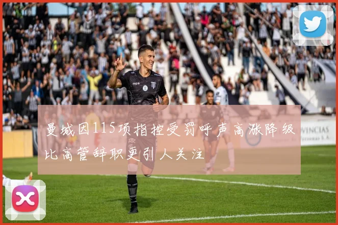 曼城因115项指控受罚呼声高涨降级比高管辞职更引人关注