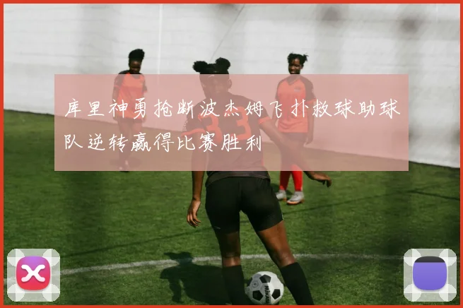 库里神勇抢断波杰姆飞扑救球助球队逆转赢得比赛胜利