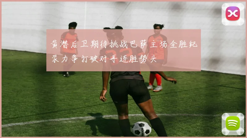 黄潜后卫期待挑战巴萨主场全胜纪录力争打破对手连胜势头