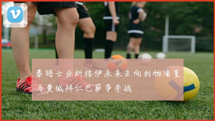 泰晤士分析格伊未来去向利物浦皇马曼城拜仁巴萨争夺战