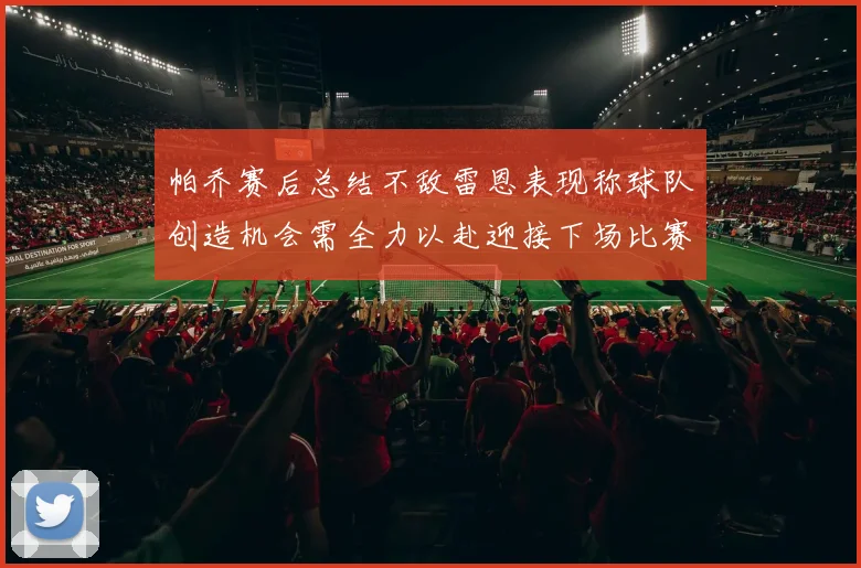 帕乔赛后总结不敌雷恩表现称球队创造机会需全力以赴迎接下场比赛