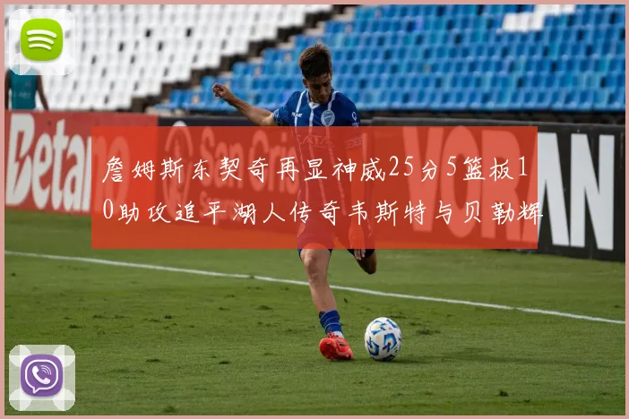 詹姆斯东契奇再显神威25分5篮板10助攻追平湖人传奇韦斯特与贝勒辉煌成就