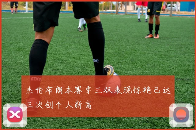 杰伦布朗本赛季三双表现惊艳已达三次创个人新高