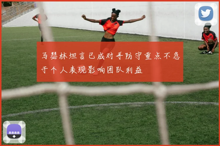 马瑟林坦言已成对手防守重点不急于个人表现影响团队利益