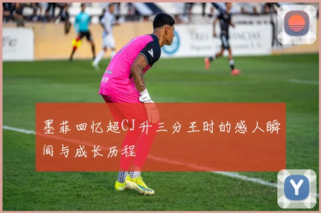 墨菲回忆超CJ升三分王时的感人瞬间与成长历程