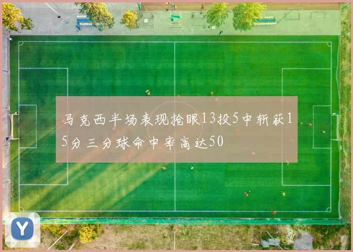马克西半场表现抢眼13投5中斩获15分三分球命中率高达50