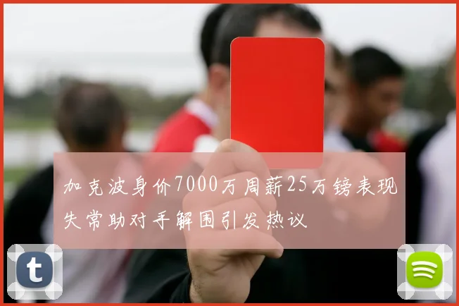 加克波身价7000万周薪25万镑表现失常助对手解围引发热议