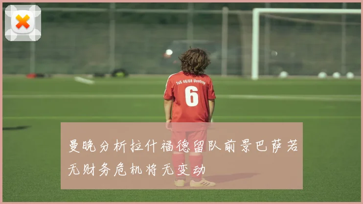 曼晚分析拉什福德留队前景巴萨若无财务危机将无变动
