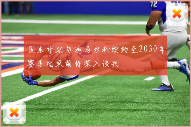 国米计划与迪马尔科续约至2030年赛季结束前将深入谈判