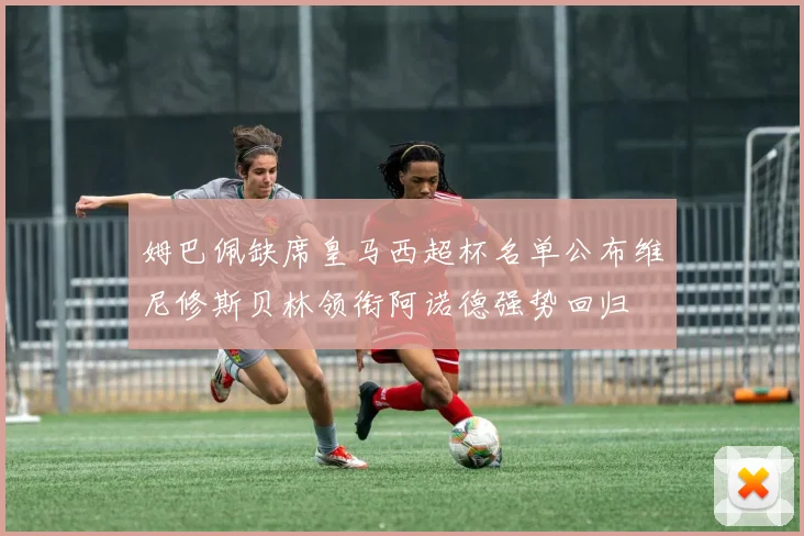姆巴佩缺席皇马西超杯名单公布维尼修斯贝林领衔阿诺德强势回归