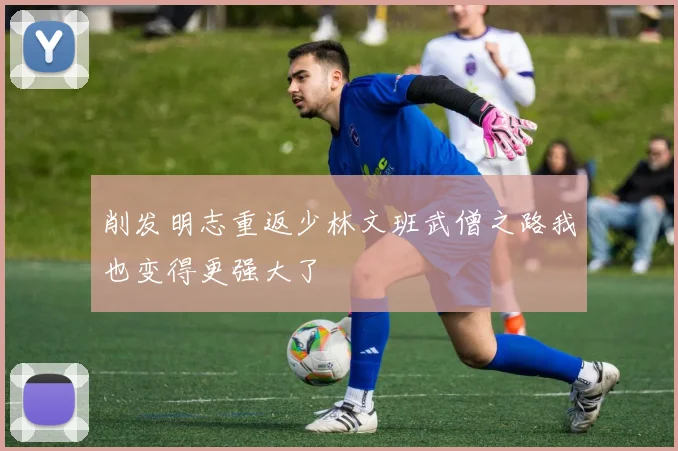 削发明志重返少林文班武僧之路我也变得更强大了