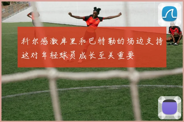 科尔感激库里和巴特勒的场边支持这对年轻球员成长至关重要