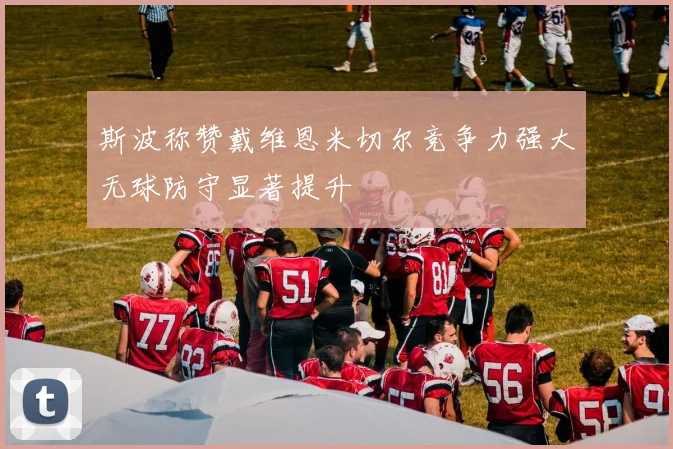 斯波称赞戴维恩米切尔竞争力强大无球防守显著提升