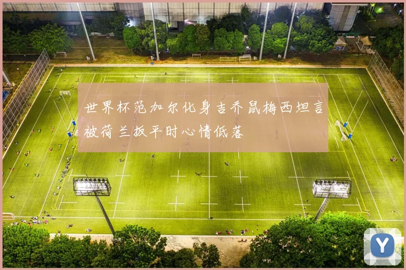 世界杯范加尔化身吉乔鼠梅西坦言被荷兰扳平时心情低落