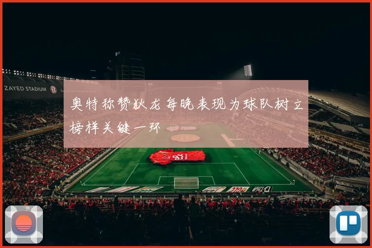 奥特称赞狄龙每晚表现为球队树立榜样关键一环