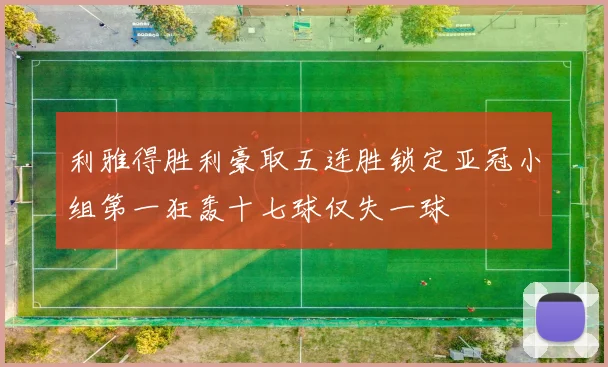 利雅得胜利豪取五连胜锁定亚冠小组第一狂轰十七球仅失一球