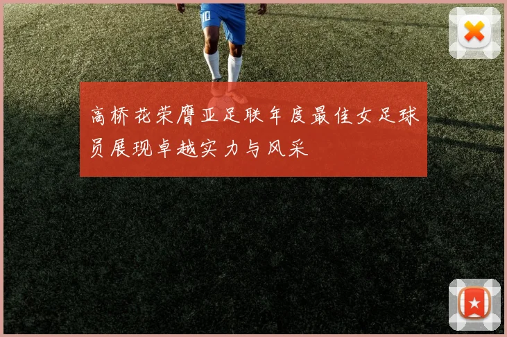 高桥花荣膺亚足联年度最佳女足球员展现卓越实力与风采