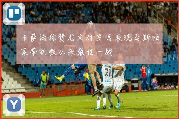 卡萨诺称赞尤文对罗马表现是斯帕莱蒂执教以来最佳一战