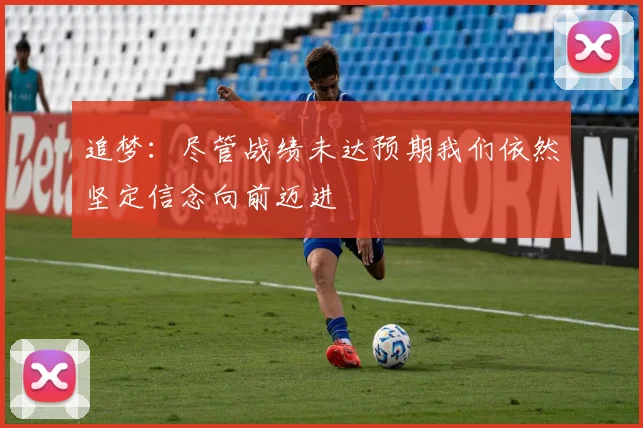 追梦：尽管战绩未达预期我们依然坚定信念向前迈进