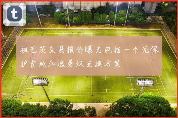 祖巴茨交易报价曝光包括一个无保护首轮和选秀权互换方案