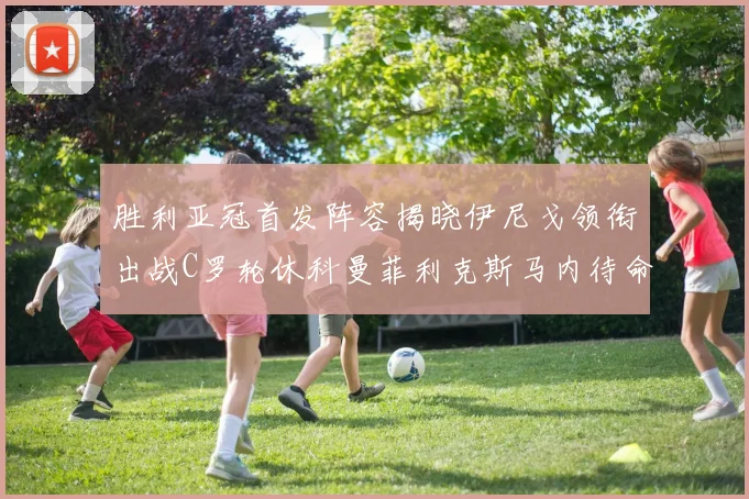 胜利亚冠首发阵容揭晓伊尼戈领衔出战C罗轮休科曼菲利克斯马内待命