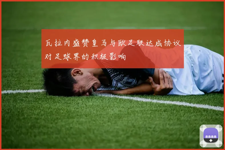 瓦拉内盛赞皇马与欧足联达成协议对足球界的积极影响