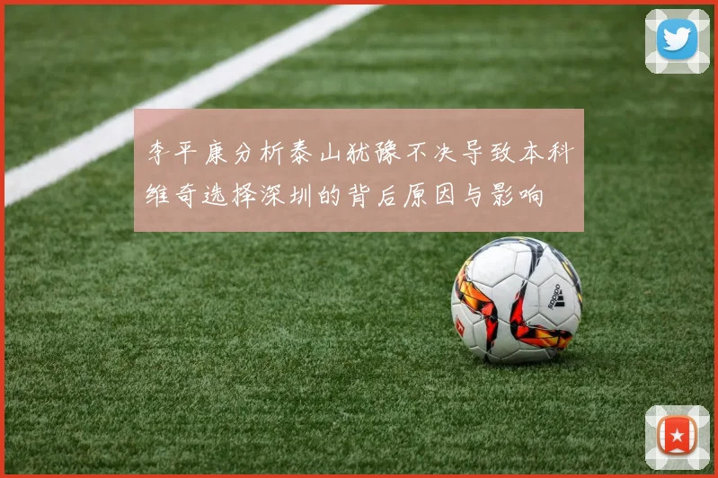 李平康分析泰山犹豫不决导致本科维奇选择深圳的背后原因与影响