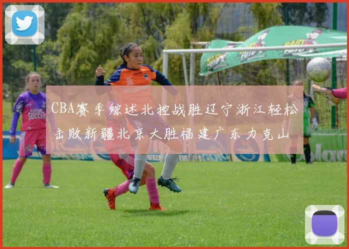 CBA赛季综述北控战胜辽宁浙江轻松击败新疆北京大胜福建广东力克山西